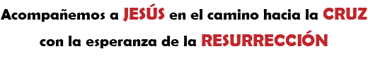 Acompañemos a JESÚS en el camino hacia la CRUZ
con la esperanza de la RESURRECCIÓN